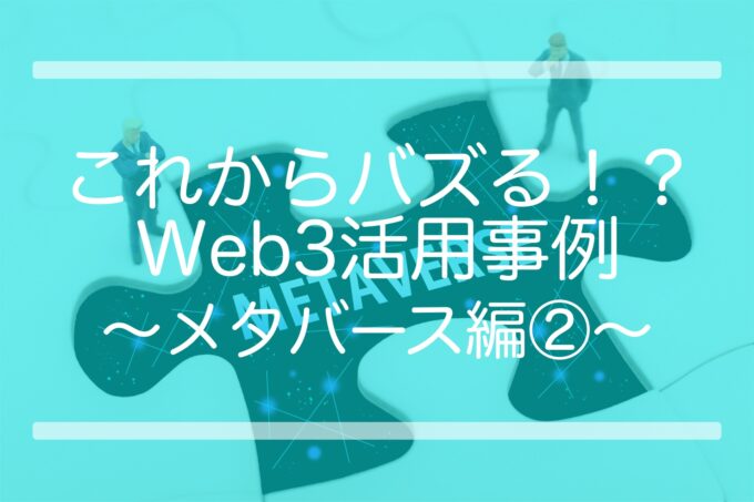 これからバズる！？Web3活用事例 〜メタバース編②〜