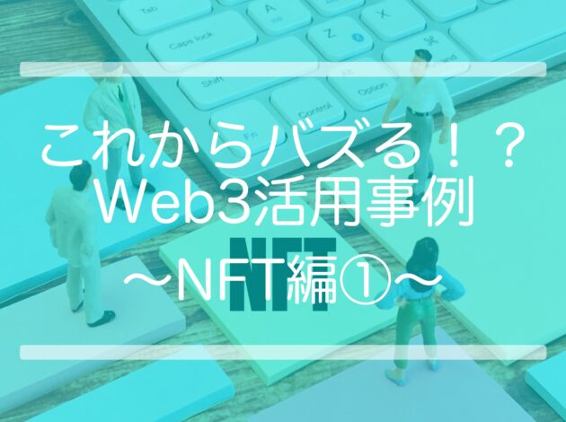 これからバズる！？Web3活用事例 〜NFT編①〜